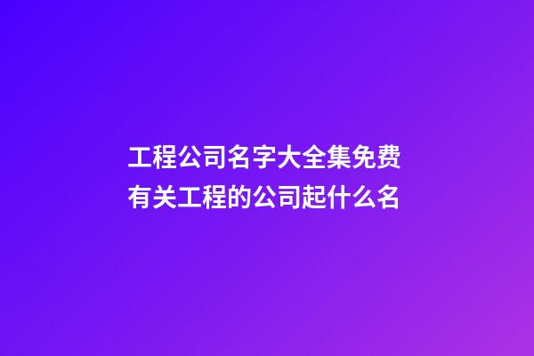 工程公司名字大全集免费 有关工程的公司起什么名-第1张-公司起名-玄机派